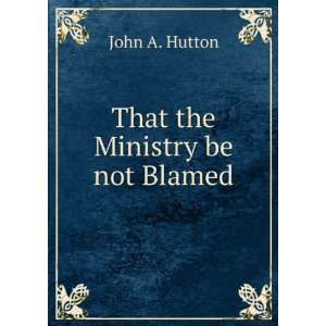  That the Ministry be not Blamed John A. Hutton Books