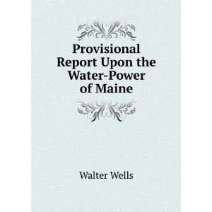 Provisional Report Upon the Water Power of Maine Walter Wells  