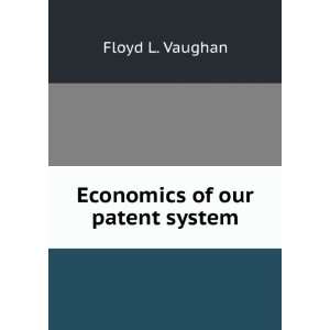 Economics of our patent system. Floyd L. Vaughan  Books