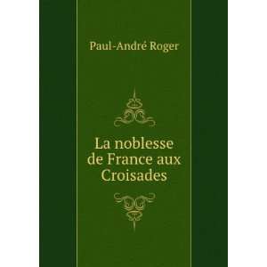    La noblesse de France aux Croisades Paul AndrÃ© Roger Books