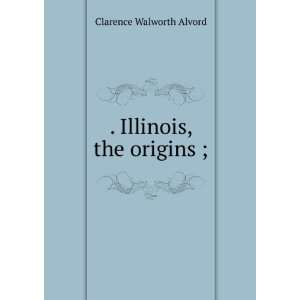  . Illinois, the origins ; Clarence Walworth Alvord Books