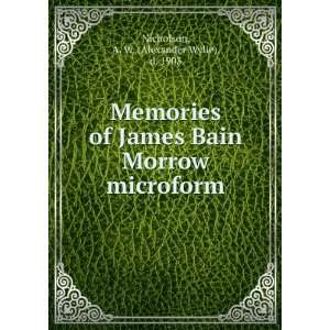  Memories of James Bain Morrow microform A. W. (Alexander 