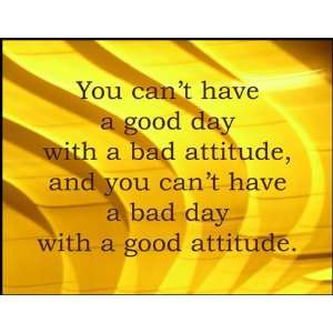cant have a good day with a bad attitude and you cant have a bad day 