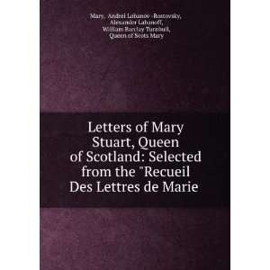 Letters of Mary Stuart, Queen of Scotland Selected from the Recueil 